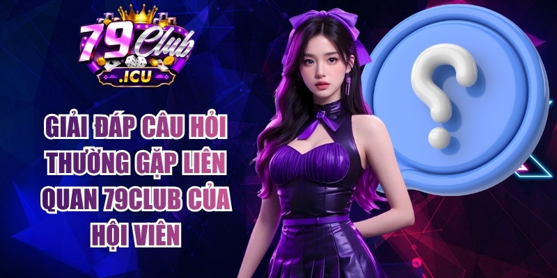 79CLUB - Trang Chủ Đăng Nhập 79club.com Uy Tín #1 | Tặng 79K 18 Giải đáp câu hỏi thường gặp liên quan 79club của hội viên