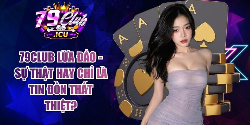 79club Lừa Đảo - Sự Thật Hay Chỉ Là Tin Đồn Thất Thiệt? 