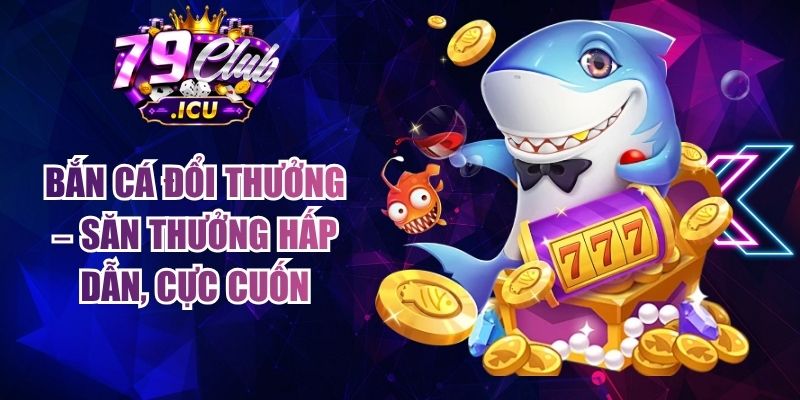 Bắn Cá Đổi Thưởng – Săn Thưởng Hấp Dẫn, Cực Cuốn