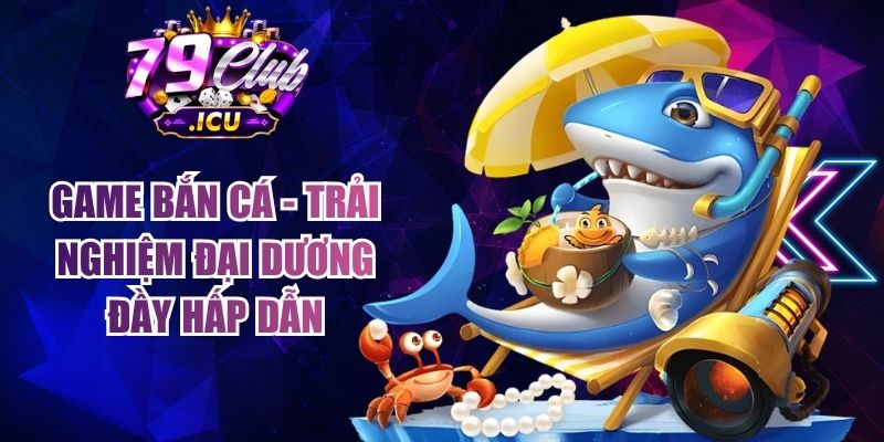 Game Bắn Cá - Trải Nghiệm Đại Dương Đầy Hấp Dẫn