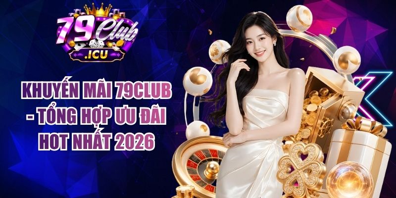 Khuyến Mãi 79club - Tổng Hợp Ưu Đãi Hot Nhất 2026