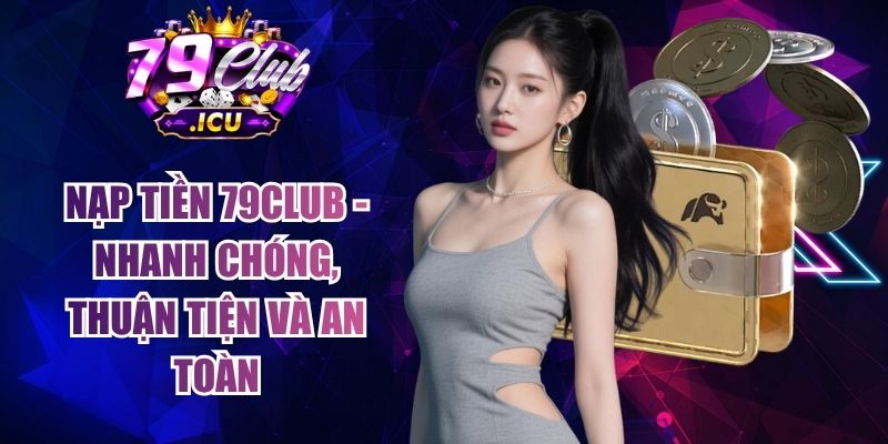 Nạp Tiền 79club -  Nhanh Chóng, Thuận Tiện Và An Toàn