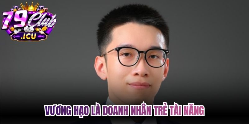 Vương Hạo là doanh nhân trẻ tài năng, nổi bật với vai trò người sáng lập 79club