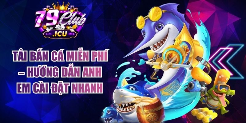 Tải Bắn Cá Miễn Phí – Hướng Dẫn Anh Em Cài Đặt Nhanh